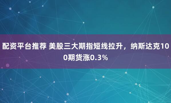 配资平台推荐 美股三大期指短线拉升，纳斯达克100期货涨0.3%