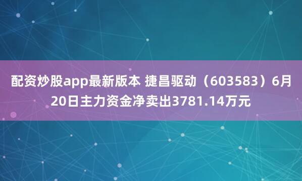 配资炒股app最新版本 捷昌驱动（603583）6月20日主力资金净卖出3781.14万元