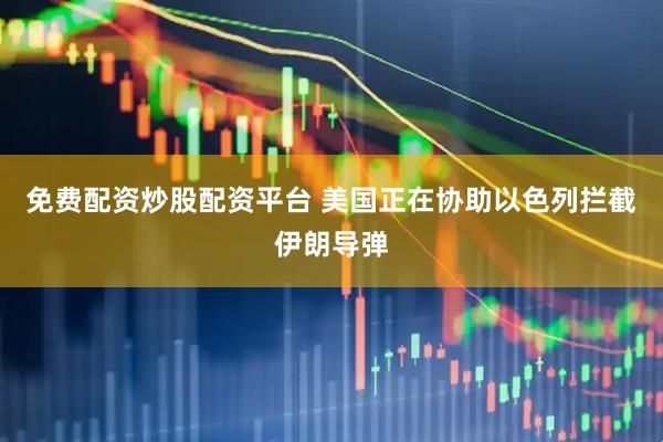 免费配资炒股配资平台 美国正在协助以色列拦截伊朗导弹