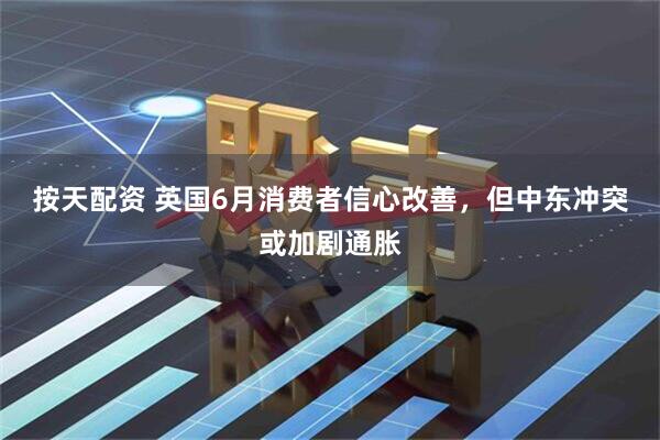 按天配资 英国6月消费者信心改善，但中东冲突或加剧通胀
