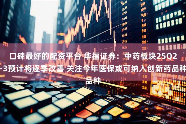 口碑最好的配资平台 华福证券：中药板块25Q2-3预计将逐季改善 关注今年医保或可纳入创新药品种