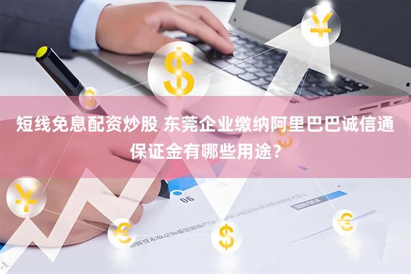 短线免息配资炒股 东莞企业缴纳阿里巴巴诚信通保证金有哪些用途？