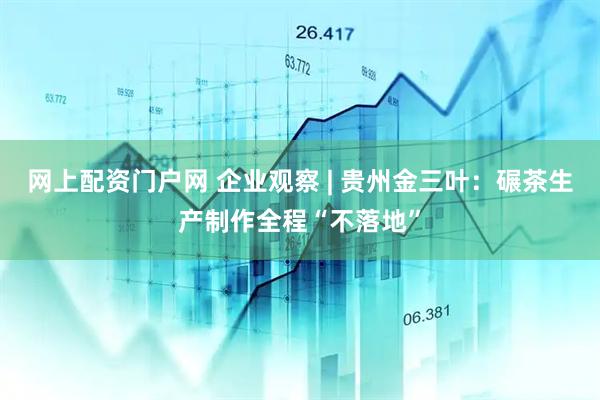 网上配资门户网 企业观察 | 贵州金三叶：碾茶生产制作全程“不落地”