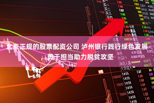 北京正规的股票配资公司 泸州银行践行绿色发展，勇于担当助力脱贫攻坚