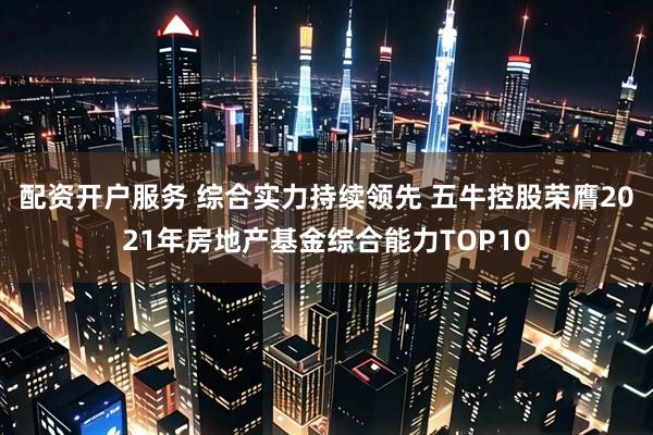 配资开户服务 综合实力持续领先 五牛控股荣膺2021年房地产基金综合能力TOP10