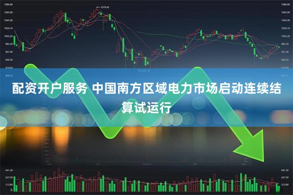 配资开户服务 中国南方区域电力市场启动连续结算试运行
