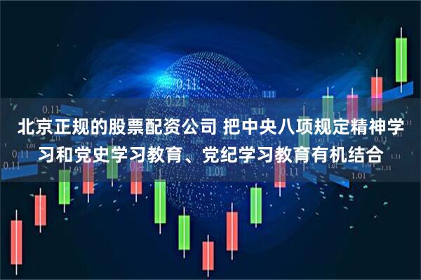 北京正规的股票配资公司 把中央八项规定精神学习和党史学习教育、党纪学习教育有机结合