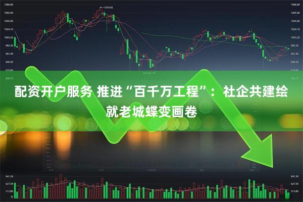 配资开户服务 推进“百千万工程”：社企共建绘就老城蝶变画卷