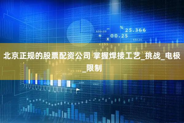 北京正规的股票配资公司 掌握焊接工艺_挑战_电极_限制