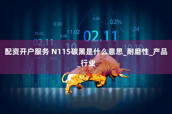 配资开户服务 N115碳黑是什么意思_耐磨性_产品_行业