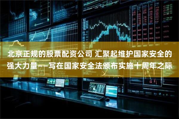 北京正规的股票配资公司 汇聚起维护国家安全的强大力量——写在国家安全法颁布实施十周年之际