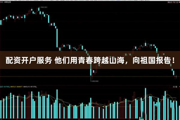 配资开户服务 他们用青春跨越山海，向祖国报告！