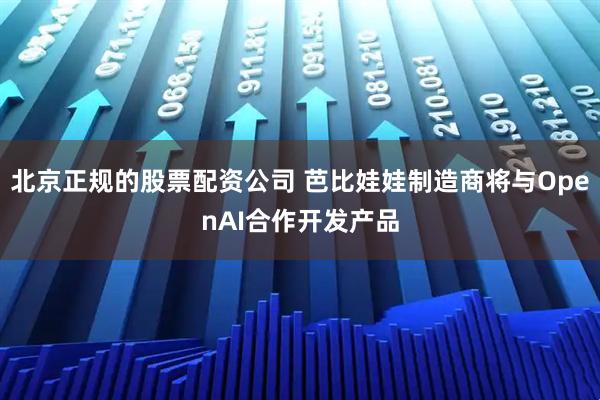 北京正规的股票配资公司 芭比娃娃制造商将与OpenAI合作开发产品