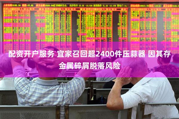 配资开户服务 宜家召回超2400件压蒜器 因其存金属碎屑脱落风险