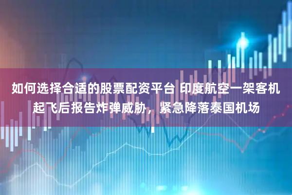 如何选择合适的股票配资平台 印度航空一架客机起飞后报告炸弹威胁，紧急降落泰国机场