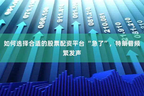 如何选择合适的股票配资平台 “急了”，特朗普频繁发声