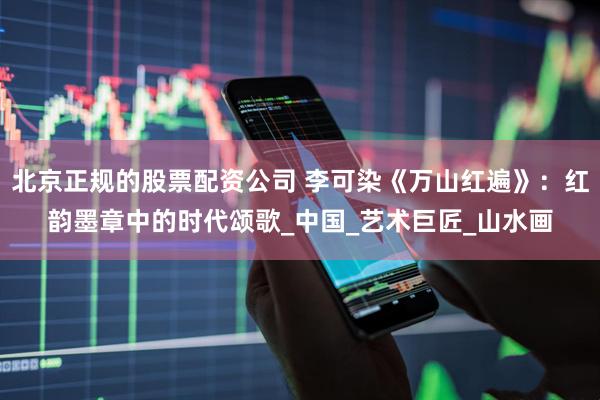 北京正规的股票配资公司 李可染《万山红遍》：红韵墨章中的时代颂歌_中国_艺术巨匠_山水画