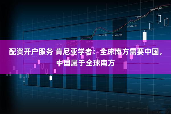 配资开户服务 肯尼亚学者：全球南方需要中国，中国属于全球南方
