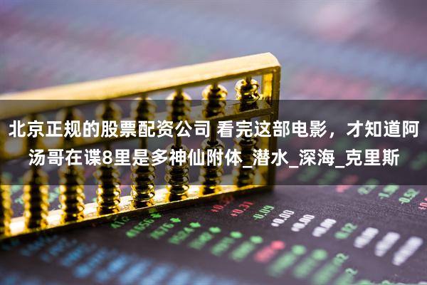 北京正规的股票配资公司 看完这部电影，才知道阿汤哥在谍8里是多神仙附体_潜水_深海_克里斯