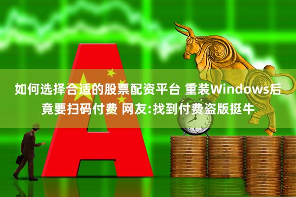 如何选择合适的股票配资平台 重装Windows后竟要扫码付费 网友:找到付费盗版挺牛