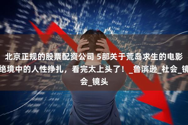 北京正规的股票配资公司 5部关于荒岛求生的电影，绝境中的人性挣扎，看完太上头了！_鲁滨逊_社会_镜头