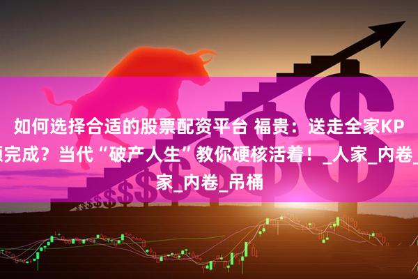 如何选择合适的股票配资平台 福贵:送走全家KPI超额完成?当代“破产人生”教你硬核活着!_人家_内卷_吊桶