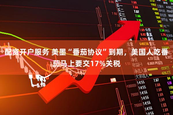 配资开户服务 美墨“番茄协议”到期，美国人吃番茄马上要交17%关税