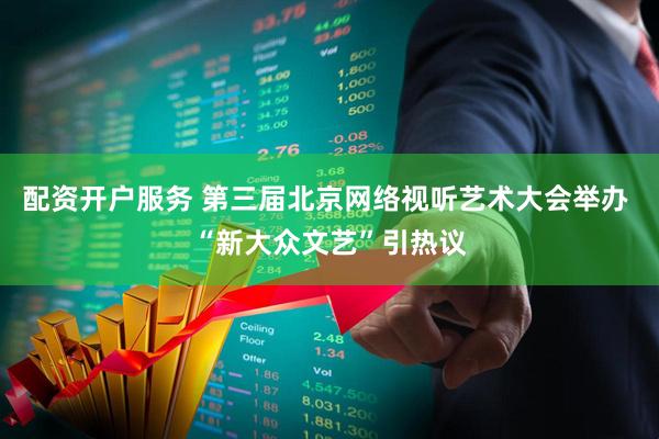 配资开户服务 第三届北京网络视听艺术大会举办 “新大众文艺”引热议