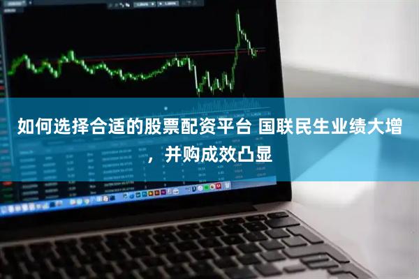 如何选择合适的股票配资平台 国联民生业绩大增，并购成效凸显