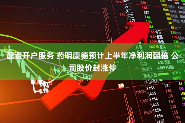 配资开户服务 药明康德预计上半年净利润翻倍 公司股价封涨停