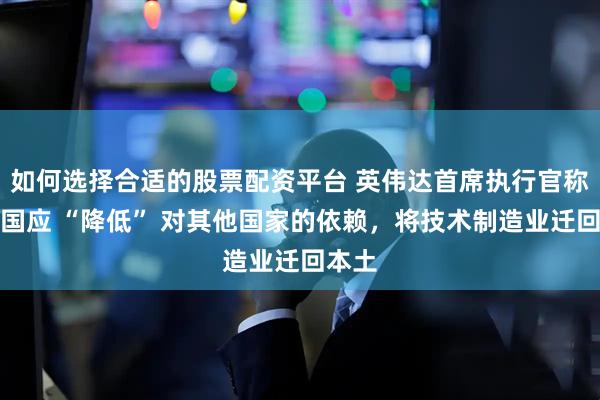 如何选择合适的股票配资平台 英伟达首席执行官称，美国应 “降低” 对其他国家的依赖，将技术制造业迁回本土