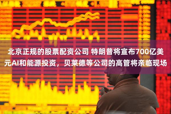 北京正规的股票配资公司 特朗普将宣布700亿美元AI和能源投资，贝莱德等公司的高管将亲临现场
