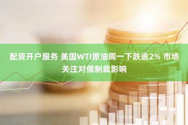 配资开户服务 美国WTI原油周一下跌逾2% 市场关注对俄制裁影响