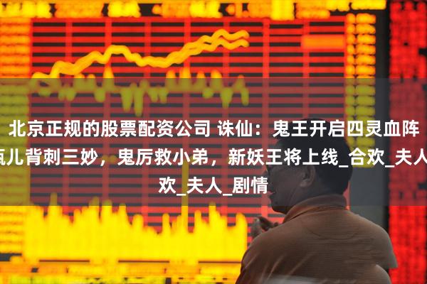 北京正规的股票配资公司 诛仙：鬼王开启四灵血阵，金瓶儿背刺三妙，鬼厉救小弟，新妖王将上线_合欢_夫人_剧情