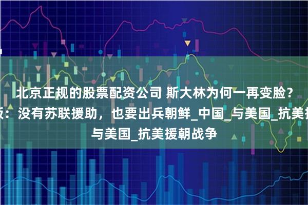 北京正规的股票配资公司 斯大林为何一再变脸？主席拍板：没有苏联援助，也要出兵朝鲜_中国_与美国_抗美援朝战争