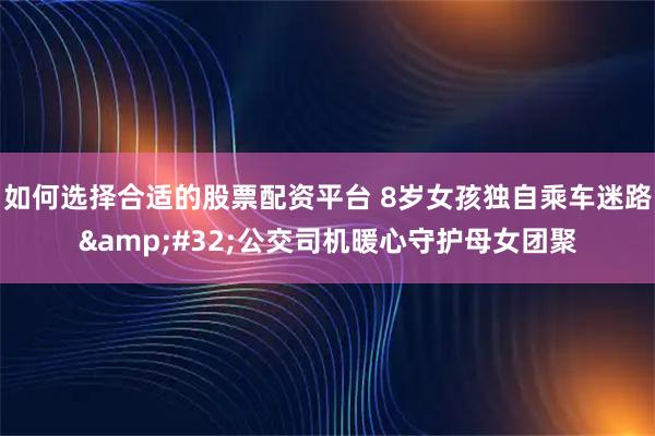 如何选择合适的股票配资平台 8岁女孩独自乘车迷路&#32;公交司机暖心守护母女团聚