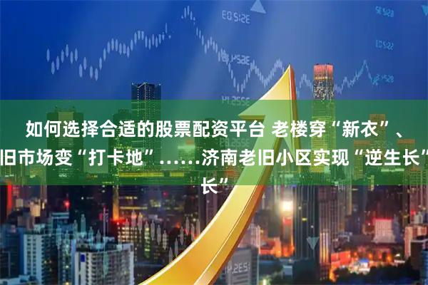 如何选择合适的股票配资平台 老楼穿“新衣”、旧市场变“打卡地”……济南老旧小区实现“逆生长”