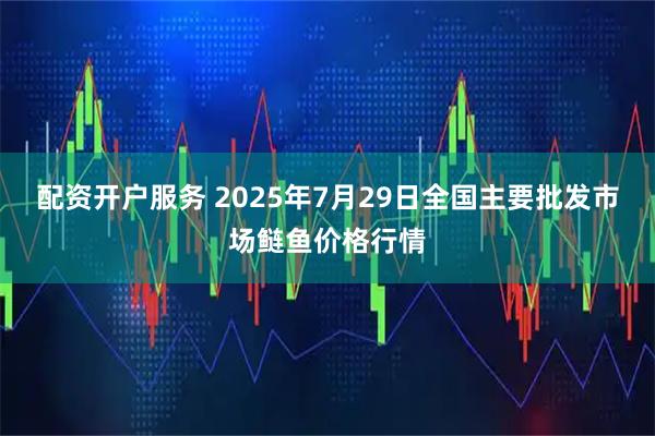 配资开户服务 2025年7月29日全国主要批发市场鲢鱼价格行情