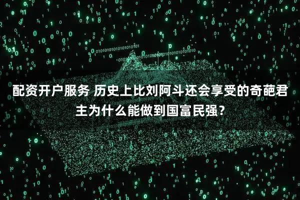 配资开户服务 历史上比刘阿斗还会享受的奇葩君主为什么能做到国富民强？