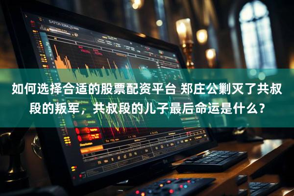 如何选择合适的股票配资平台 郑庄公剿灭了共叔段的叛军，共叔段的儿子最后命运是什么？