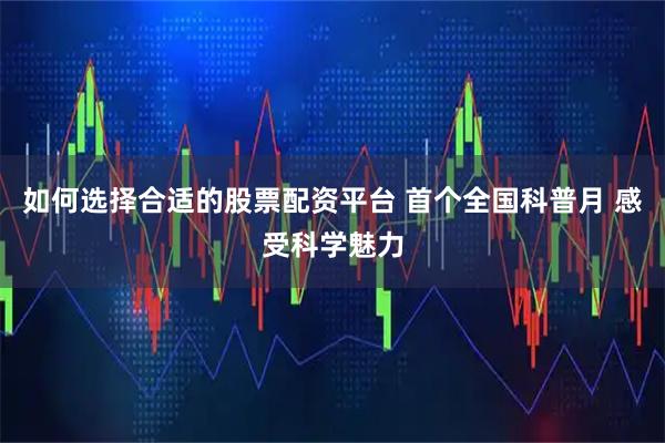 如何选择合适的股票配资平台 首个全国科普月 感受科学魅力