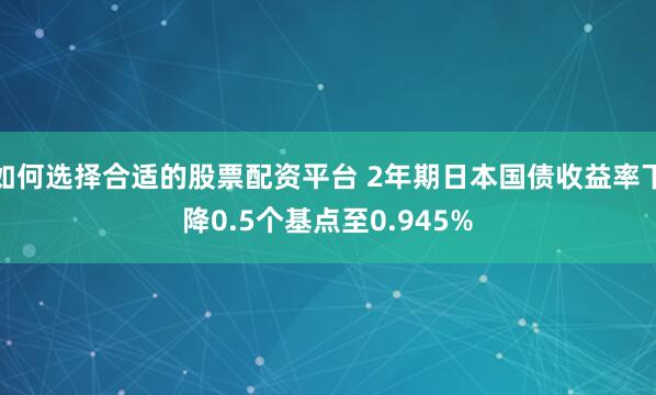 如何选择合适的股票配资平台 2年期日本国债收益率下降0.5个基点至0.945%