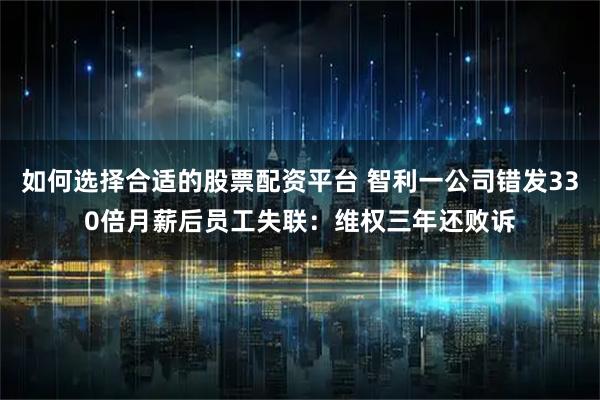 如何选择合适的股票配资平台 智利一公司错发330倍月薪后员工失联：维权三年还败诉