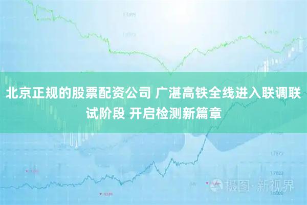 北京正规的股票配资公司 广湛高铁全线进入联调联试阶段 开启检测新篇章