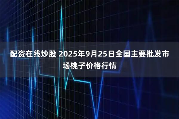 配资在线炒股 2025年9月25日全国主要批发市场桃子价格行情
