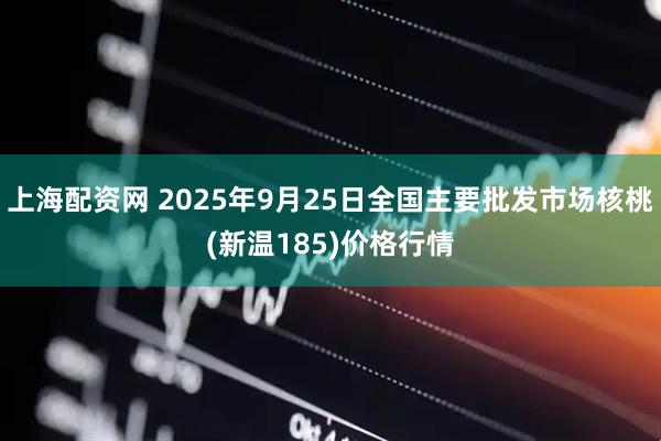 上海配资网 2025年9月25日全国主要批发市场核桃(新温185)价格行情