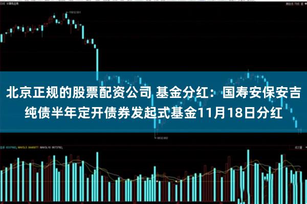 北京正规的股票配资公司 基金分红：国寿安保安吉纯债半年定开债券发起式基金11月18日分红