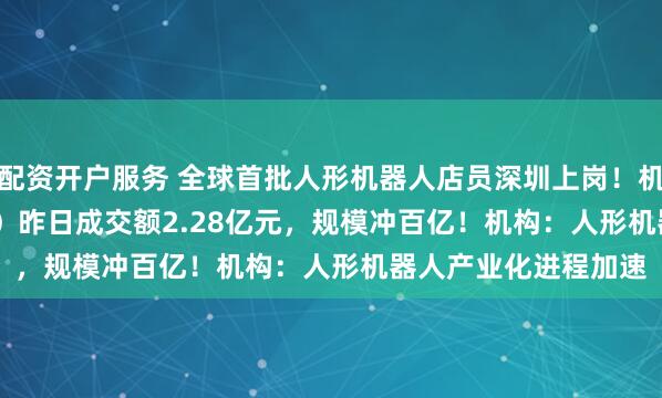 配资开户服务 全球首批人形机器人店员深圳上岗！机器人ETF（159770）昨日成交额2.28亿元，规模冲百亿！机构：人形机器人产业化进程加速