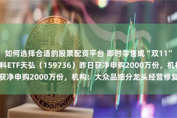 如何选择合适的股票配资平台 即时零售成“双11”最大“黑马”，食品饮料ETF天弘（159736）昨日获净申购2000万份，机构：大众品细分龙头经营修复明显