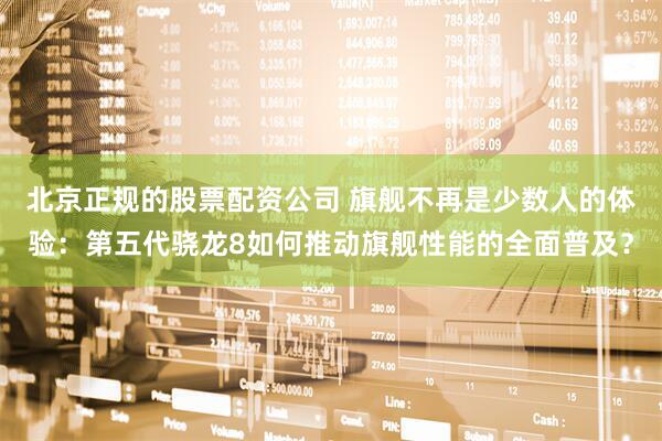 北京正规的股票配资公司 旗舰不再是少数人的体验：第五代骁龙8如何推动旗舰性能的全面普及？